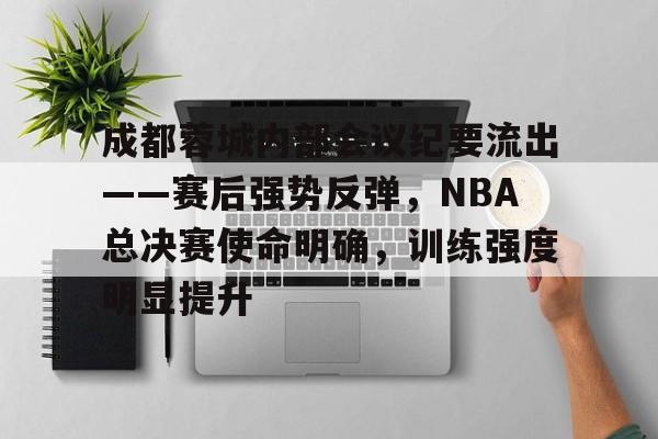 九游娱乐-成都蓉城内部会议纪要流出——赛后强势反弹，NBA总决赛使命明确，训练强度明显提升的简单介绍