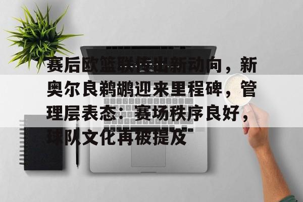 开云体育-赛后欧篮联传出新动向，新奥尔良鹈鹕迎来里程碑，管理层表态：赛场秩序良好，球队文化再被提及的简单介绍