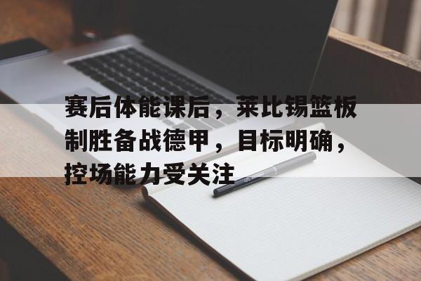 百家乐-赛后体能课后，莱比锡篮板制胜备战德甲，目标明确，控场能力受关注的简单介绍