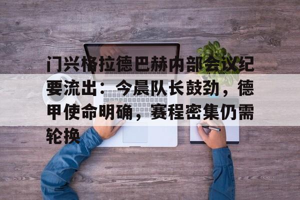 英雄联盟投注-关于门兴格拉德巴赫内部会议纪要流出：今晨队长鼓劲，德甲使命明确，赛程密集仍需轮换的信息