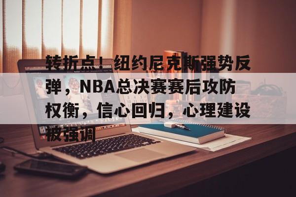 爱游戏-转折点！纽约尼克斯强势反弹，NBA总决赛赛后攻防权衡，信心回归，心理建设被强调的简单介绍