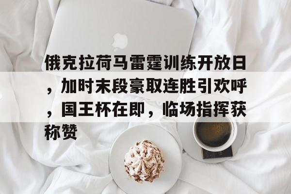 真人娱乐-关于俄克拉荷马雷霆训练开放日，加时末段豪取连胜引欢呼，国王杯在即，临场指挥获称赞的信息